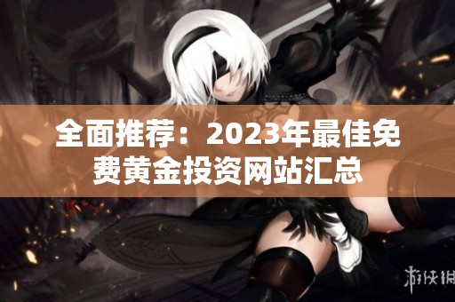 全面推荐：2023年最佳免费黄金投资网站汇总