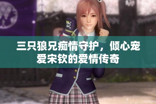 三只狼兄痴情守护，倾心宠爱宋钦的爱情传奇