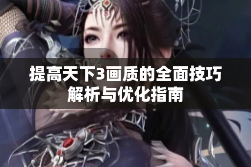 提高天下3画质的全面技巧解析与优化指南