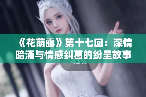 《花荫露》第十七回：深情暗涌与情感纠葛的纷呈故事