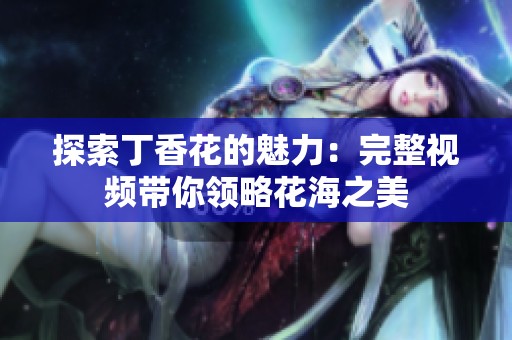探索丁香花的魅力：完整视频带你领略花海之美