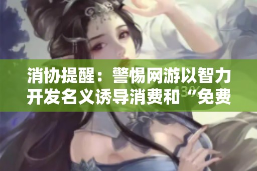 消协提醒：警惕网游以智力开发名义诱导消费和“免费试玩”陷阱