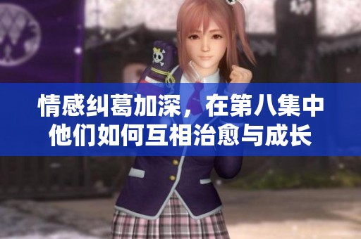 情感纠葛加深，在第八集中他们如何互相治愈与成长