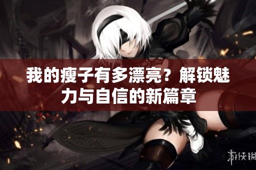 我的瘦子有多漂亮？解锁魅力与自信的新篇章