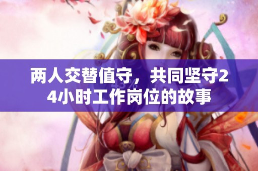 两人交替值守，共同坚守24小时工作岗位的故事