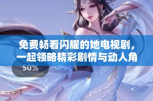 免费畅看闪耀的她电视剧，一起领略精彩剧情与动人角色