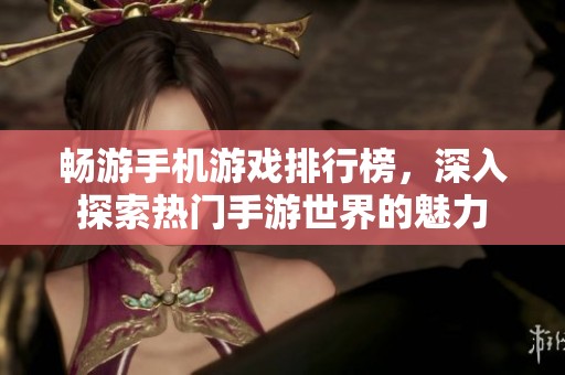 畅游手机游戏排行榜，深入探索热门手游世界的魅力