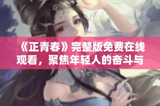 《正青春》完整版免费在线观看，聚焦年轻人的奋斗与梦想