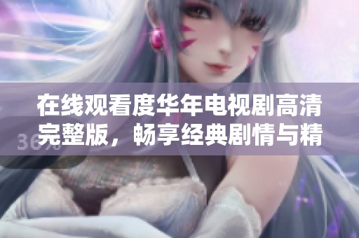 在线观看度华年电视剧高清完整版，畅享经典剧情与精彩演出