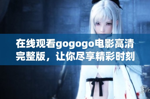 在线观看gogogo电影高清完整版，让你尽享精彩时刻