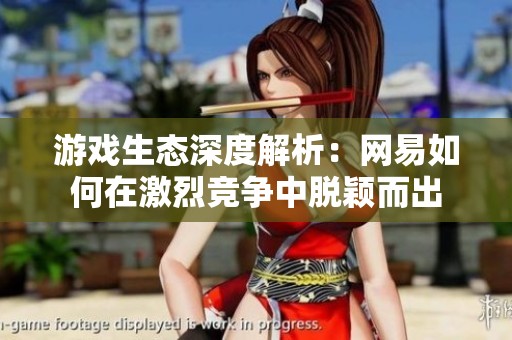 游戏生态深度解析：网易如何在激烈竞争中脱颖而出