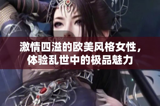 激情四溢的欧美风格女性，体验乱世中的极品魅力