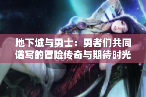 地下城与勇士：勇者们共同谱写的冒险传奇与期待时光