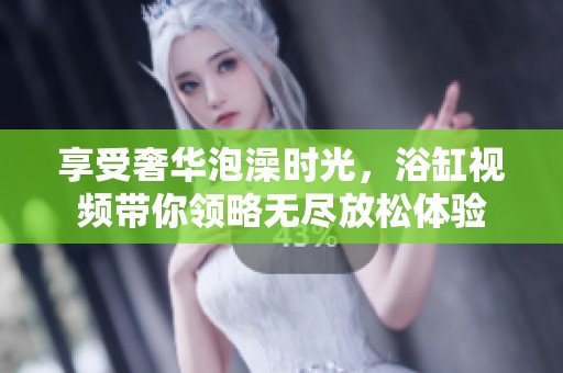 享受奢华泡澡时光，浴缸视频带你领略无尽放松体验