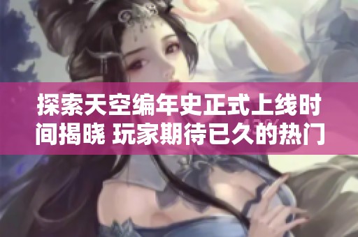 探索天空编年史正式上线时间揭晓 玩家期待已久的热门游戏何时登场