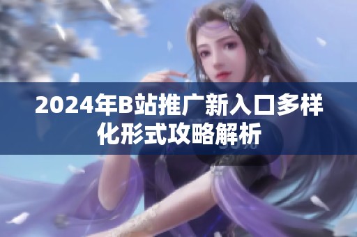 2024年B站推广新入口多样化形式攻略解析