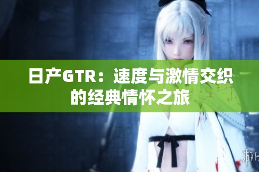 日产GTR：速度与激情交织的经典情怀之旅