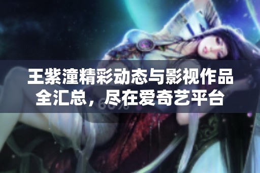 王紫潼精彩动态与影视作品全汇总，尽在爱奇艺平台