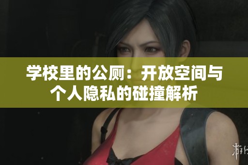 学校里的公厕：开放空间与个人隐私的碰撞解析