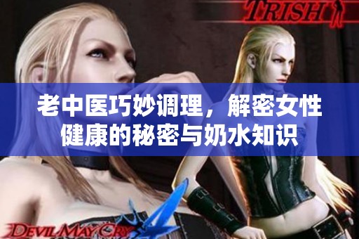 老中医巧妙调理，解密女性健康的秘密与奶水知识