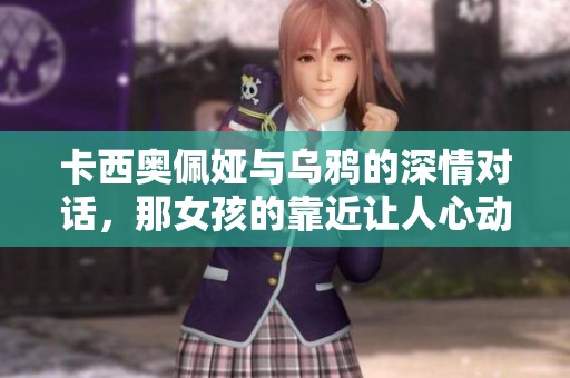 卡西奥佩娅与乌鸦的深情对话，那女孩的靠近让人心动不已
