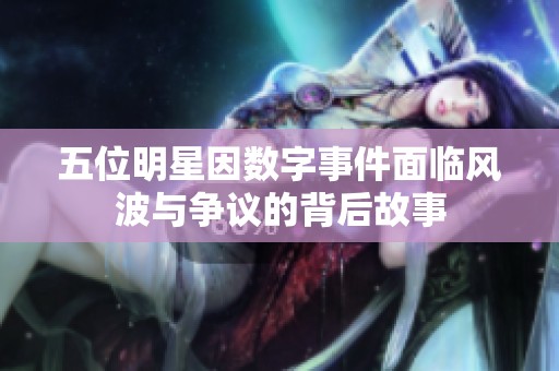 五位明星因数字事件面临风波与争议的背后故事