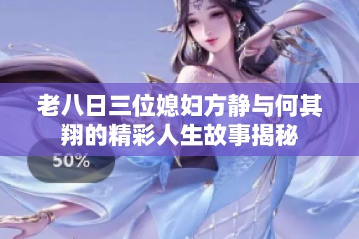老八日三位媳妇方静与何其翔的精彩人生故事揭秘