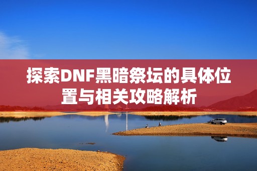 探索DNF黑暗祭坛的具体位置与相关攻略解析