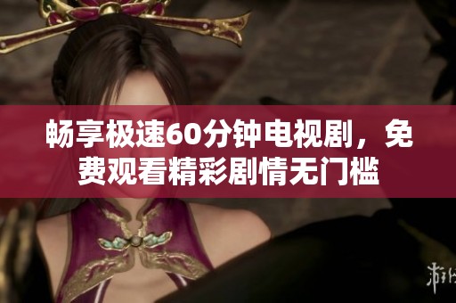 畅享极速60分钟电视剧，免费观看精彩剧情无门槛