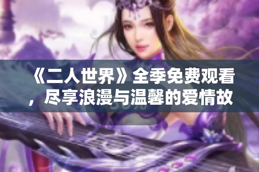 《二人世界》全季免费观看，尽享浪漫与温馨的爱情故事