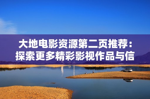 大地电影资源第二页推荐：探索更多精彩影视作品与信息