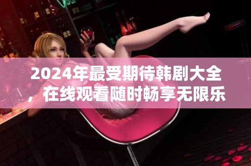 2024年最受期待韩剧大全，在线观看随时畅享无限乐趣