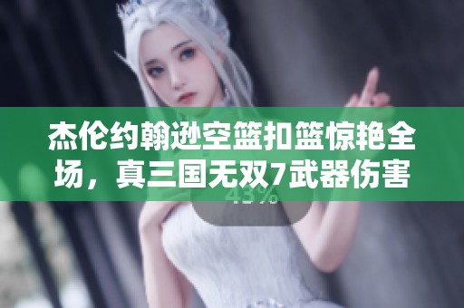 杰伦约翰逊空篮扣篮惊艳全场，真三国无双7武器伤害分析