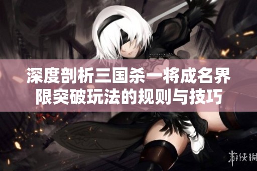 深度剖析三国杀一将成名界限突破玩法的规则与技巧