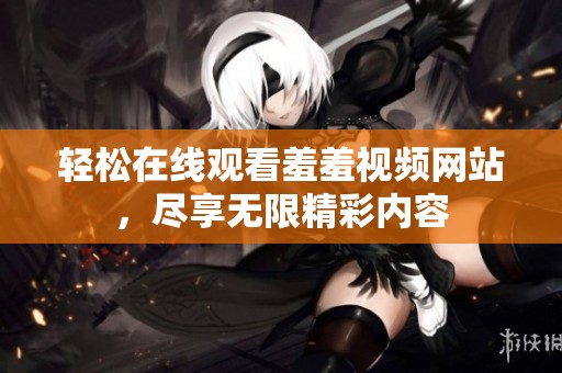 轻松在线观看羞羞视频网站，尽享无限精彩内容