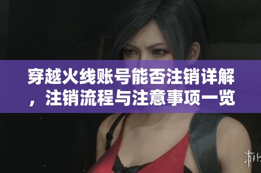 穿越火线账号能否注销详解，注销流程与注意事项一览