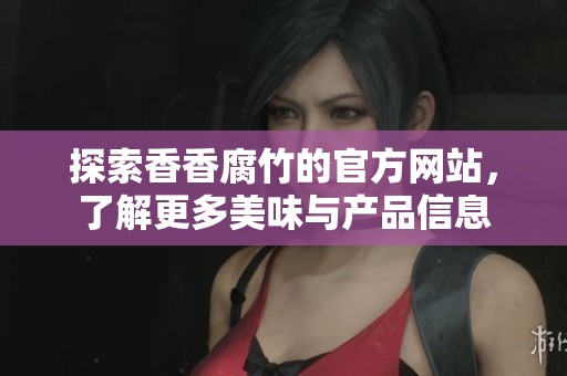 探索香香腐竹的官方网站，了解更多美味与产品信息