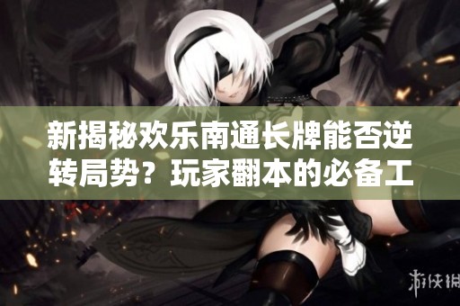新揭秘欢乐南通长牌能否逆转局势？玩家翻本的必备工具上线！