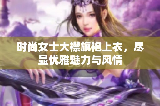 时尚女士大襟旗袍上衣，尽显优雅魅力与风情