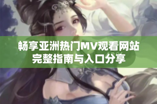 畅享亚洲热门MV观看网站完整指南与入口分享