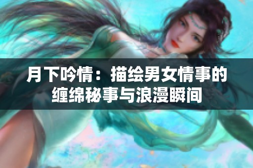 月下吟情：描绘男女情事的缠绵秘事与浪漫瞬间