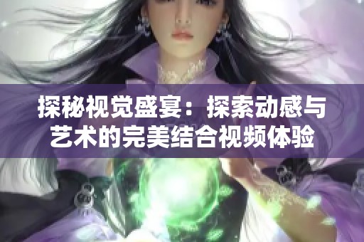 探秘视觉盛宴：探索动感与艺术的完美结合视频体验