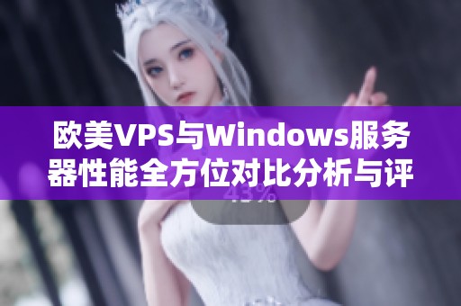 欧美VPS与Windows服务器性能全方位对比分析与评估