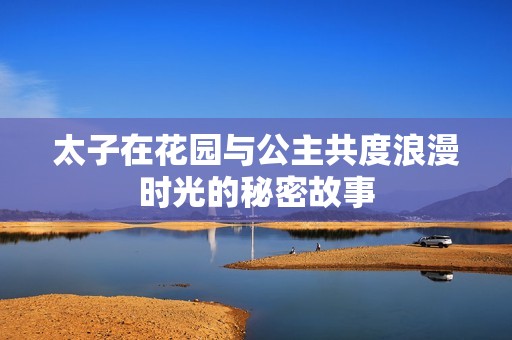 太子在花园与公主共度浪漫时光的秘密故事