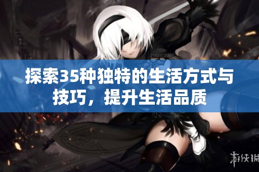探索35种独特的生活方式与技巧，提升生活品质