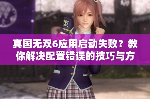 真国无双6应用启动失败？教你解决配置错误的技巧与方案
