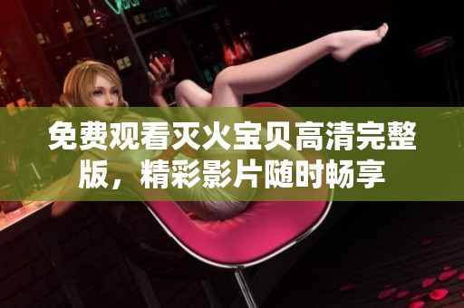 免费观看灭火宝贝高清完整版，精彩影片随时畅享