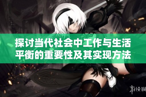 探讨当代社会中工作与生活平衡的重要性及其实现方法