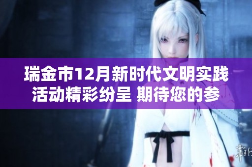 瑞金市12月新时代文明实践活动精彩纷呈 期待您的参与和体验！