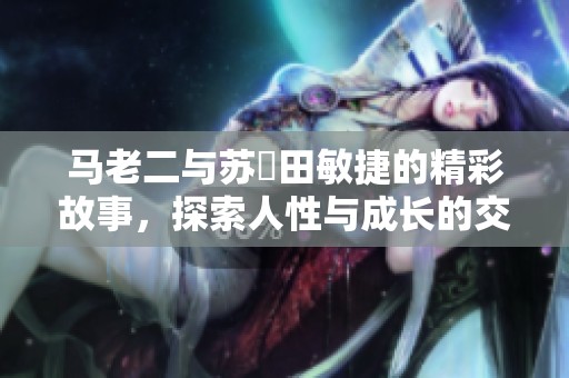 马老二与苏玥田敏捷的精彩故事，探索人性与成长的交织